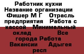 Работник кухни › Название организации ­ Фишер М.Г › Отрасль предприятия ­ Работа с кассой › Минимальный оклад ­ 19 000 - Все города Работа » Вакансии   . Адыгея респ.